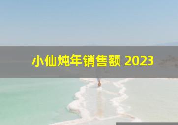 小仙炖年销售额 2023